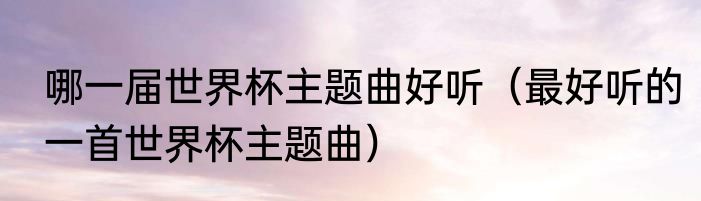 哪一届世界杯主题曲好听（最好听的一首世界杯主题曲）