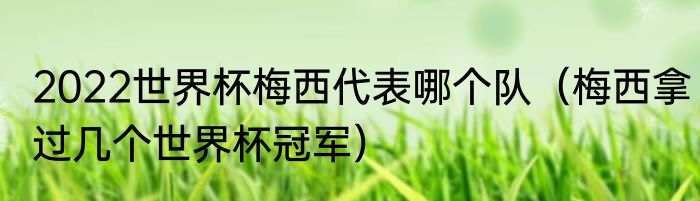 2022世界杯梅西代表哪个队（梅西拿过几个世界杯冠军）