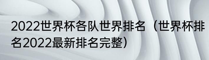 2022世界杯各队世界排名（世界杯排名2022最新排名完整）
