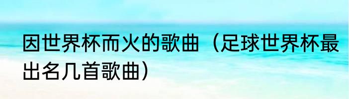 因世界杯而火的歌曲（足球世界杯最出名几首歌曲）