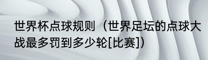 世界杯点球规则（世界足坛的点球大战最多罚到多少轮[比赛]）
