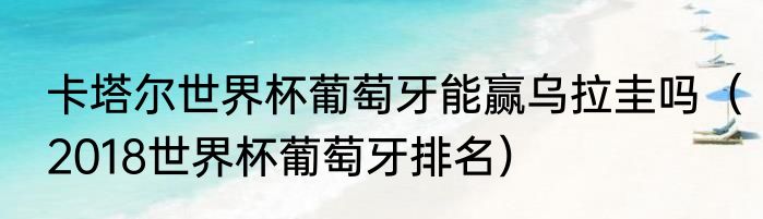 卡塔尔世界杯葡萄牙能赢乌拉圭吗（2018世界杯葡萄牙排名）