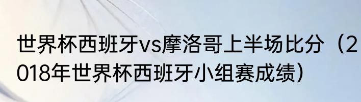 世界杯西班牙vs摩洛哥上半场比分（2018年世界杯西班牙小组赛成绩）