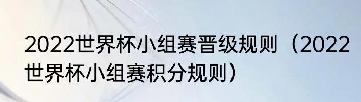 2022世界杯小组赛晋级规则（2022世界杯小组赛积分规则）