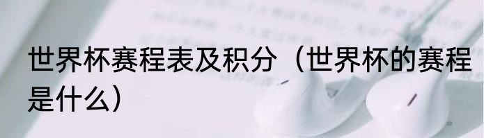 世界杯赛程表及积分（世界杯的赛程是什么）