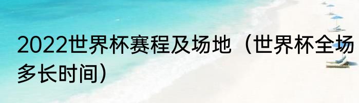 2022世界杯赛程及场地（世界杯全场多长时间）