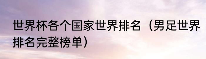 世界杯各个国家世界排名（男足世界排名完整榜单）