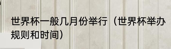 世界杯一般几月份举行（世界杯举办规则和时间）