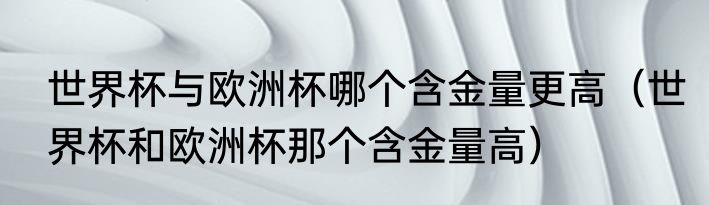 世界杯与欧洲杯哪个含金量更高（世界杯和欧洲杯那个含金量高）