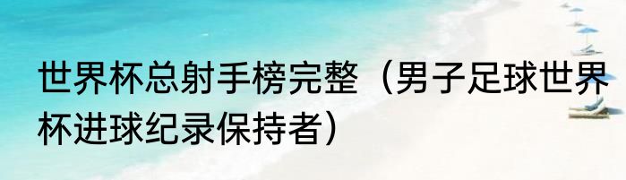 世界杯总射手榜完整（男子足球世界杯进球纪录保持者）