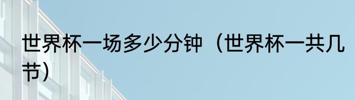 世界杯一场多少分钟（世界杯一共几节）