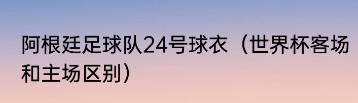 阿根廷足球队24号球衣（世界杯客场和主场区别）