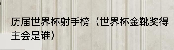 历届世界杯射手榜（世界杯金靴奖得主会是谁）