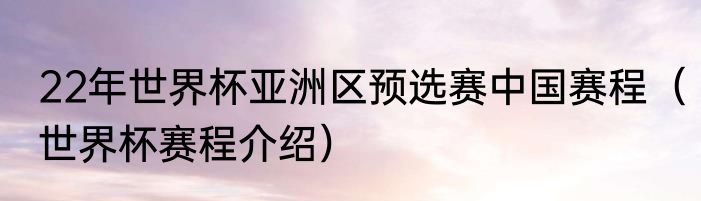 22年世界杯亚洲区预选赛中国赛程（世界杯赛程介绍）