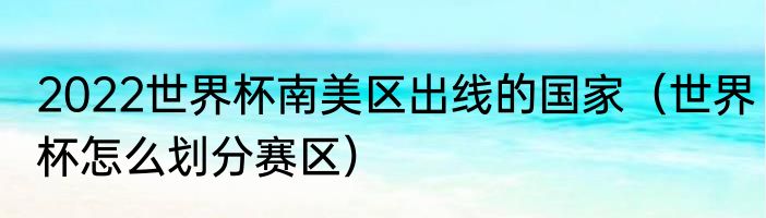 2022世界杯南美区出线的国家（世界杯怎么划分赛区）