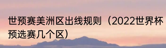 世预赛美洲区出线规则（2022世界杯预选赛几个区）