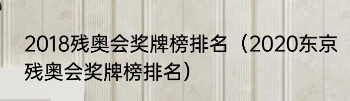 2018残奥会奖牌榜排名（2020东京残奥会奖牌榜排名）