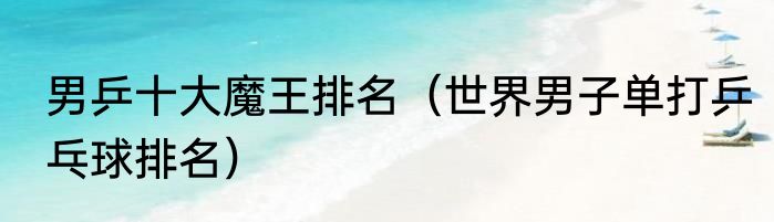 男乒十大魔王排名（世界男子单打乒乓球排名）
