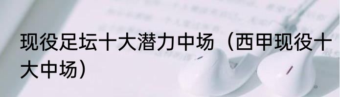 现役足坛十大潜力中场（西甲现役十大中场）