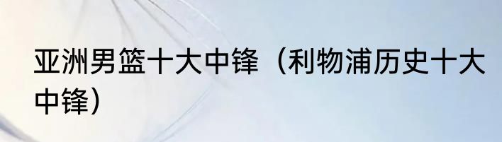 亚洲男篮十大中锋（利物浦历史十大中锋）
