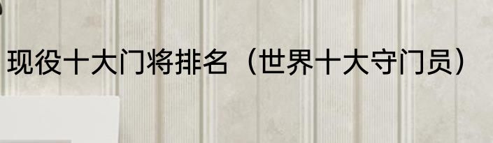 现役十大门将排名（世界十大守门员）