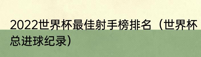 2022世界杯最佳射手榜排名（世界杯总进球纪录）