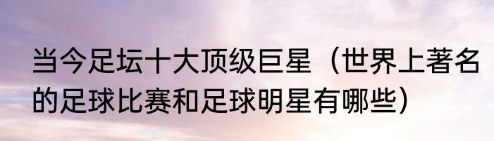 当今足坛十大顶级巨星（世界上著名的足球比赛和足球明星有哪些）
