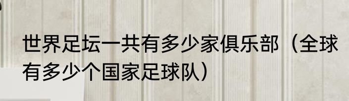 世界足坛一共有多少家俱乐部（全球有多少个国家足球队）