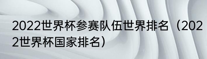 2022世界杯参赛队伍世界排名（2022世界杯国家排名）