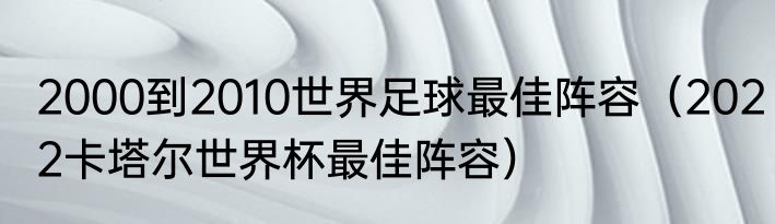 2000到2010世界足球最佳阵容（2022卡塔尔世界杯最佳阵容）