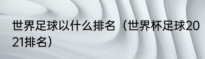 世界足球以什么排名（世界杯足球2021排名）