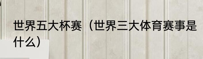 世界五大杯赛（世界三大体育赛事是什么）