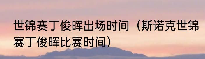 世锦赛丁俊晖出场时间（斯诺克世锦赛丁俊晖比赛时间）