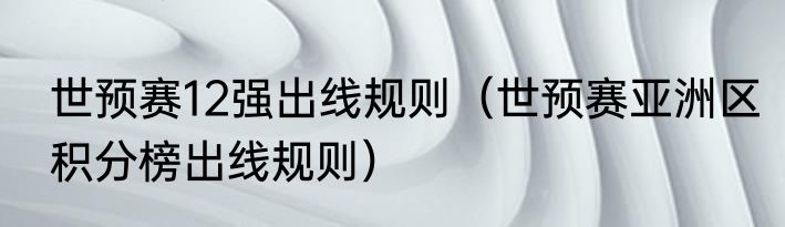 世预赛12强出线规则（世预赛亚洲区积分榜出线规则）