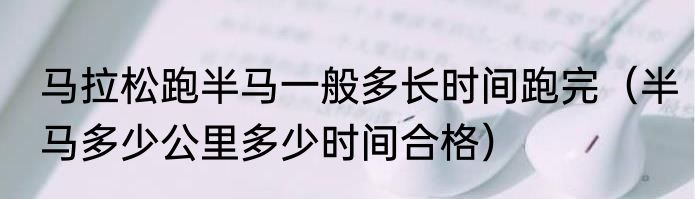 马拉松跑半马一般多长时间跑完（半马多少公里多少时间合格）