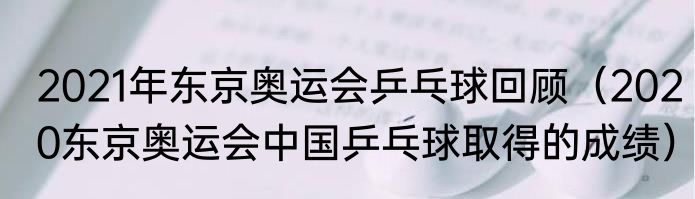 2021年东京奥运会乒乓球回顾（2020东京奥运会中国乒乓球取得的成绩）