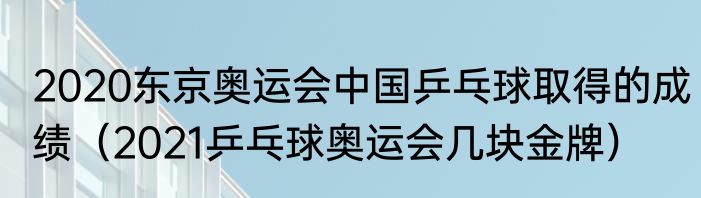 2020东京奥运会中国乒乓球取得的成绩（2021乒乓球奥运会几块金牌）