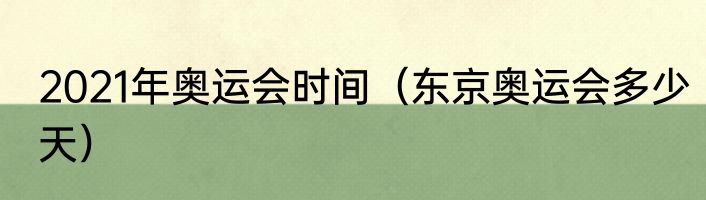 2021年奥运会时间（东京奥运会多少天）