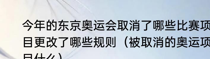 今年的东京奥运会取消了哪些比赛项目更改了哪些规则（被取消的奥运项目什么）