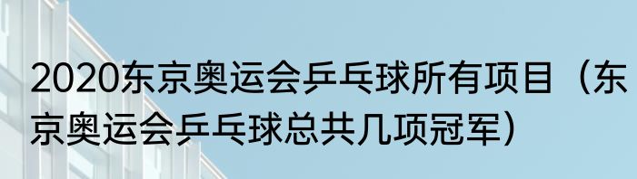 2020东京奥运会乒乓球所有项目（东京奥运会乒乓球总共几项冠军）