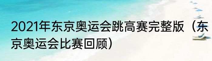 2021年东京奥运会跳高赛完整版（东京奥运会比赛回顾）