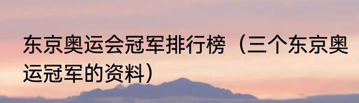 东京奥运会冠军排行榜（三个东京奥运冠军的资料）