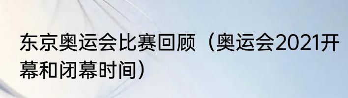东京奥运会比赛回顾（奥运会2021开幕和闭幕时间）