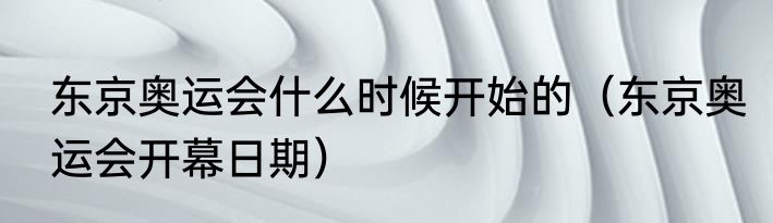 东京奥运会什么时候开始的（东京奥运会开幕日期）
