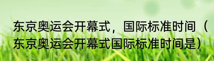 东京奥运会开幕式，国际标准时间（东京奥运会开幕式国际标准时间是）
