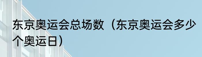 东京奥运会总场数（东京奥运会多少个奥运日）