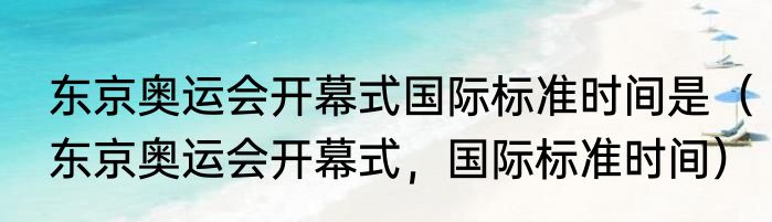 东京奥运会开幕式国际标准时间是（东京奥运会开幕式，国际标准时间）