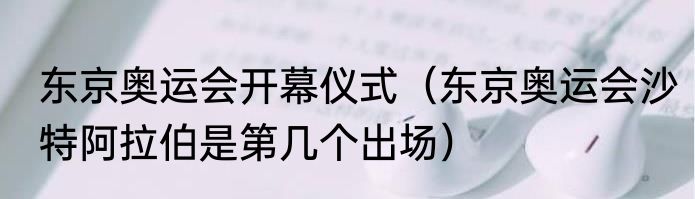 东京奥运会开幕仪式（东京奥运会沙特阿拉伯是第几个出场）