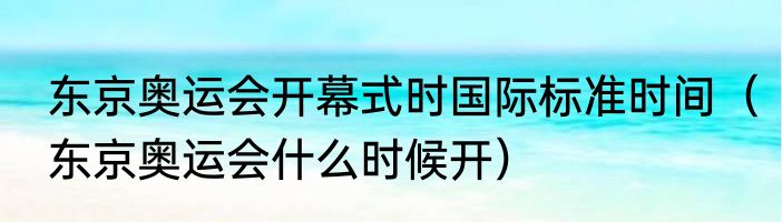 东京奥运会开幕式时国际标准时间（东京奥运会什么时候开）