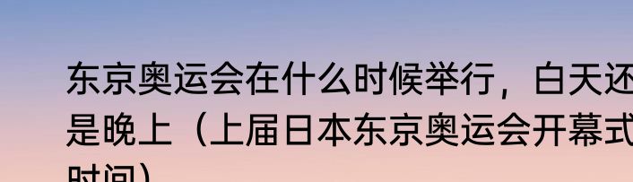东京奥运会在什么时候举行，白天还是晚上（上届日本东京奥运会开幕式时间）
